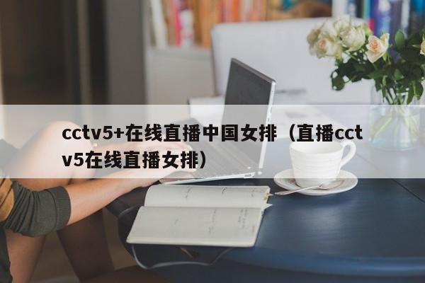 cctv5+在线直播中国女排（直播cctv5在线直播女排）