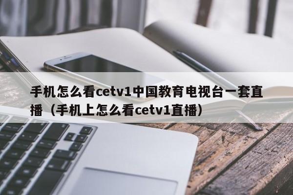 手机怎么看cetv1中国教育电视台一套直播（手机上怎么看cetv1直播）