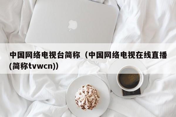 中国网络电视台简称（中国网络电视在线直播(简称tvwcn)）