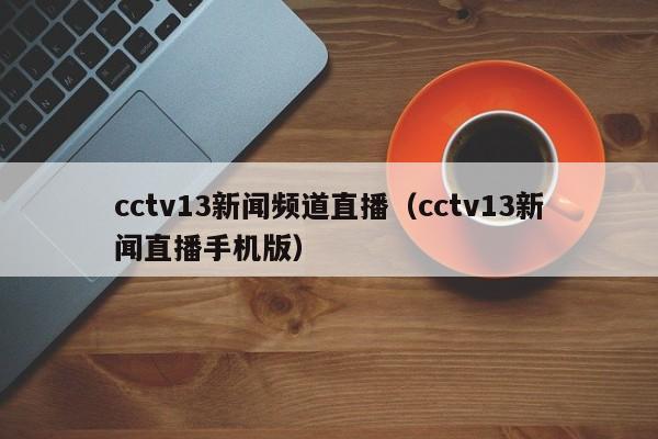 cctv13新闻频道直播（cctv13新闻直播手机版）