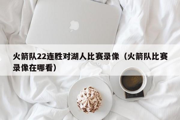 火箭队22连胜对湖人比赛录像（火箭队比赛录像在哪看）