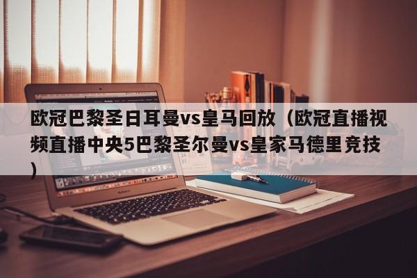 欧冠巴黎圣日耳曼vs皇马回放（欧冠直播视频直播中央5巴黎圣尔曼vs皇家马德里竞技）