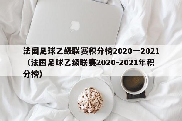 法国足球乙级联赛积分榜2020一2021（法国足球乙级联赛2020-2021年积分榜）