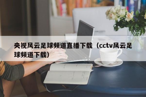 央视风云足球频道直播下载（cctv风云足球频道下载）