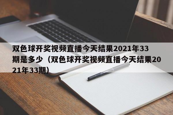 双色球开奖视频直播今天结果2021年33期是多少（双色球开奖视频直播今天结果2021年33期）