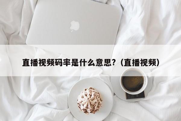 直播视频码率是什么意思?（直播视频）