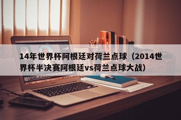 14年世界杯阿根廷对荷兰点球（2014世界杯半决赛阿根廷vs荷兰点球大战）