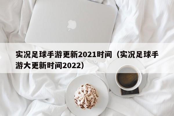 实况足球手游更新2021时间（实况足球手游大更新时间2022）