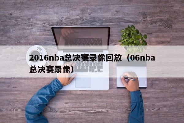 2016nba总决赛录像回放（06nba总决赛录像）