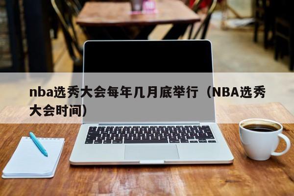 nba选秀大会每年几月底举行（NBA选秀大会时间）