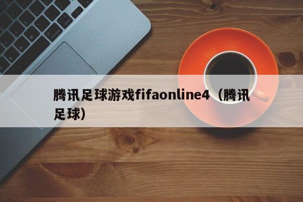 腾讯足球游戏fifaonline4（腾讯足球）