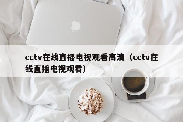 cctv在线直播电视观看高清（cctv在线直播电视观看）