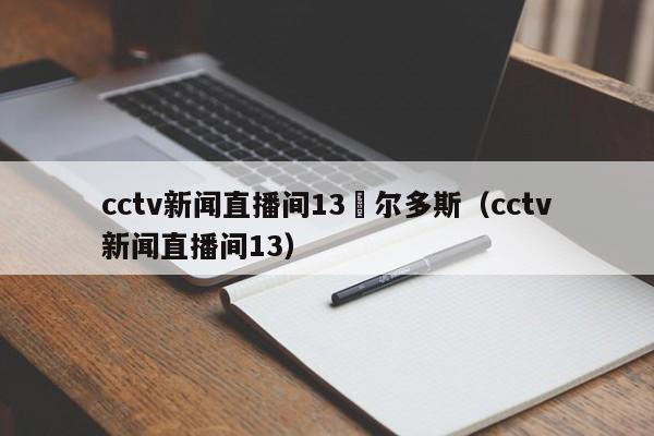 cctv新闻直播间13㕺尔多斯（cctv新闻直播间13）