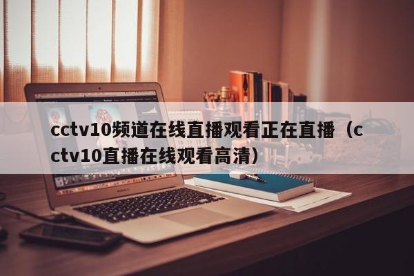 cctv10频道在线直播观看正在直播（cctv10直播在线观看高清）