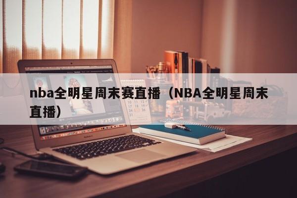 nba全明星周末赛直播（NBA全明星周末直播）