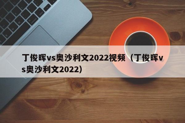 丁俊晖vs奥沙利文2022视频（丁俊晖vs奥沙利文2022）