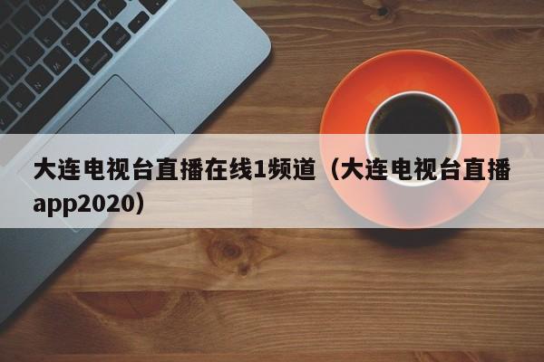 大连电视台直播在线1频道（大连电视台直播app2020）