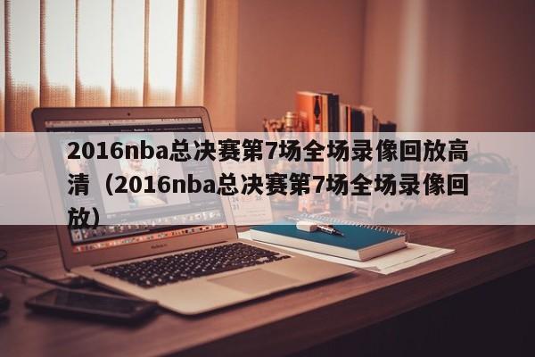 2016nba总决赛第7场全场录像回放高清（2016nba总决赛第7场全场录像回放）