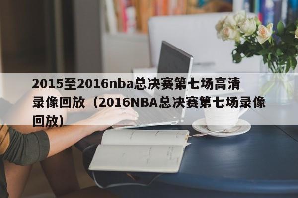 2015至2016nba总决赛第七场高清录像回放（2016NBA总决赛第七场录像回放）