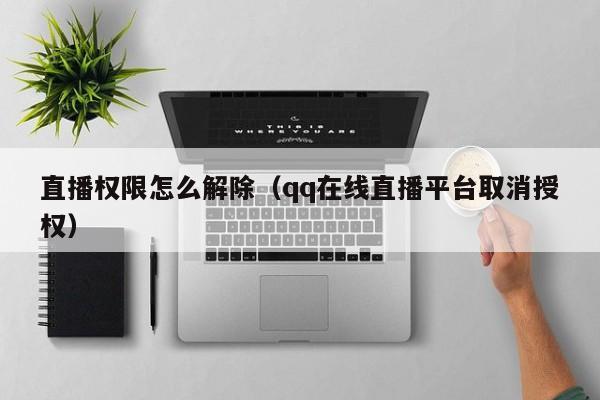 直播权限怎么解除（qq在线直播平台取消授权）