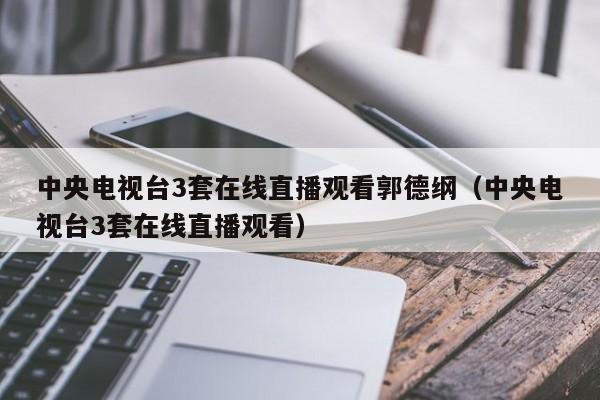 中央电视台3套在线直播观看郭德纲（中央电视台3套在线直播观看）