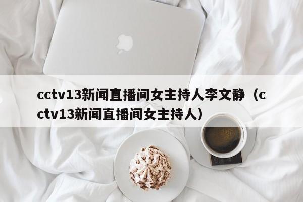 cctv13新闻直播间女主持人李文静（cctv13新闻直播间女主持人）