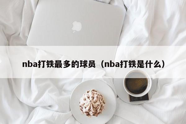 nba打铁最多的球员（nba打铁是什么）