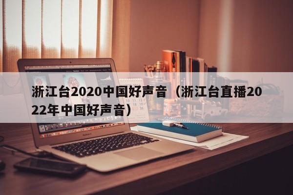 浙江台2020中国好声音（浙江台直播2022年中国好声音）