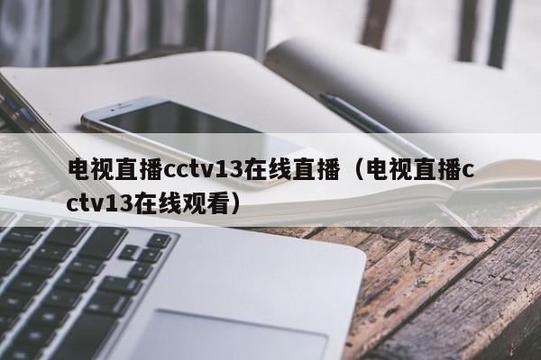 电视直播cctv13在线直播（电视直播cctv13在线观看）