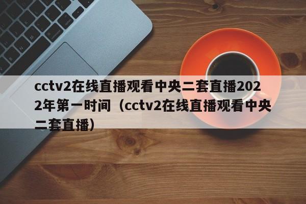 cctv2在线直播观看中央二套直播2022年第一时间（cctv2在线直播观看中央二套直播）