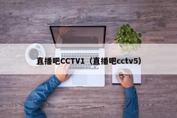 直播吧CCTV1（直播吧cctv5）