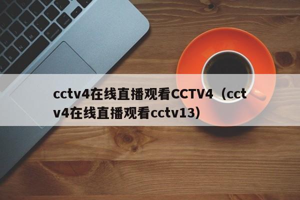 cctv4在线直播观看CCTV4（cctv4在线直播观看cctv13）