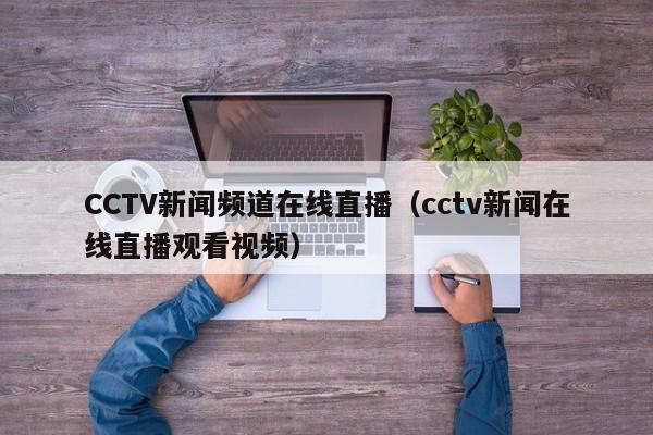 CCTV新闻频道在线直播（cctv新闻在线直播观看视频）
