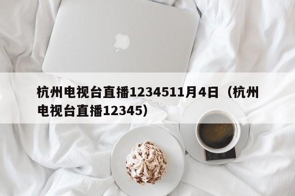 杭州电视台直播1234511月4日（杭州电视台直播12345）