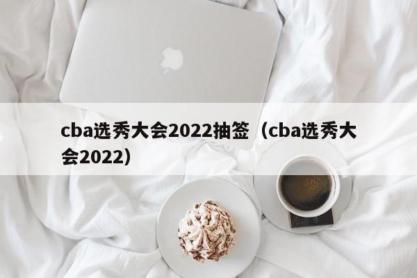 cba选秀大会2022抽签（cba选秀大会2022）