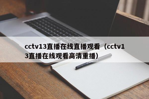 cctv13直播在线直播观看（cctv13直播在线观看高清重播）