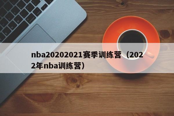 nba20202021赛季训练营（2022年nba训练营）
